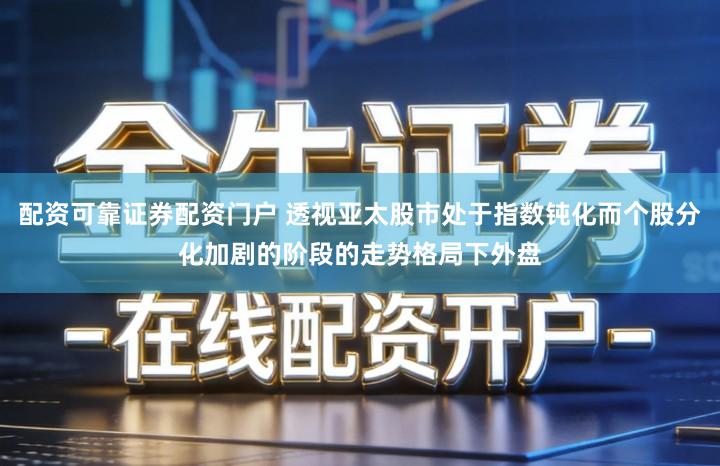 配资可靠证券配资门户 透视亚太股市处于指数钝化而个股分化加剧的阶段的走势格局下外盘