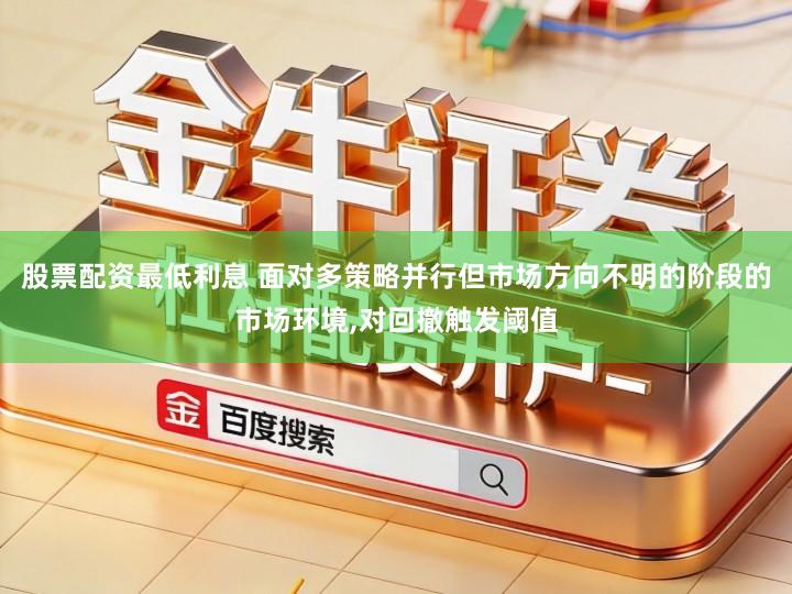 股票配资最低利息 面对多策略并行但市场方向不明的阶段的市场环境,对回撤触发阈值