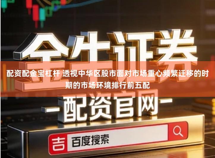 配资配金宝杠杆 透视中华区股市面对市场重心频繁迁移的时期的市场环境排行前五配