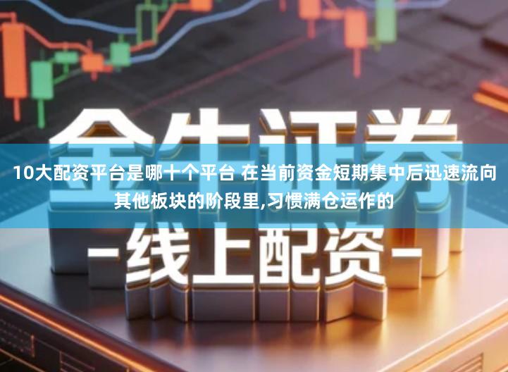 10大配资平台是哪十个平台 在当前资金短期集中后迅速流向其他板块的阶段里,习惯满仓运作的