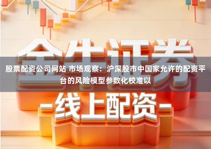 股票配资公司网站 市场观察：沪深股市中国家允许的配资平台的风险模型参数化校准以