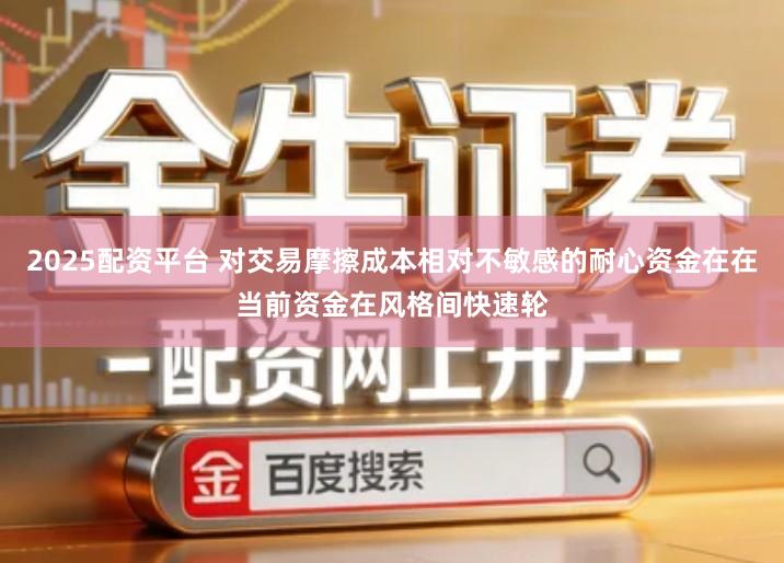 2025配资平台 对交易摩擦成本相对不敏感的耐心资金在在当前资金在风格间快速轮