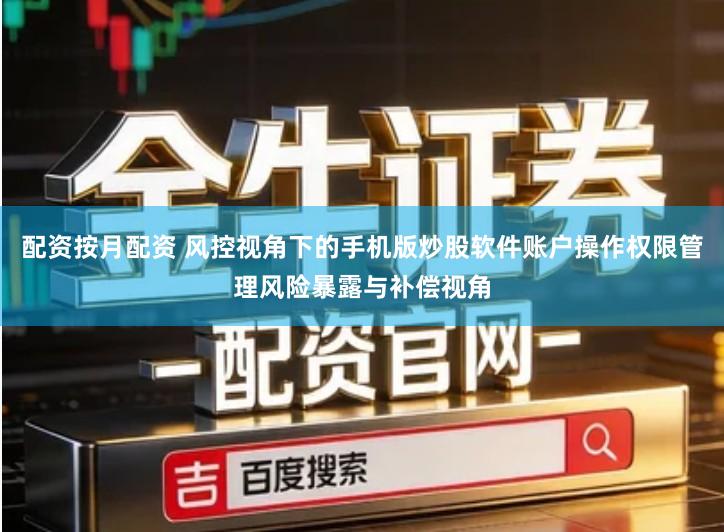 配资按月配资 风控视角下的手机版炒股软件账户操作权限管理风险暴露与补偿视角