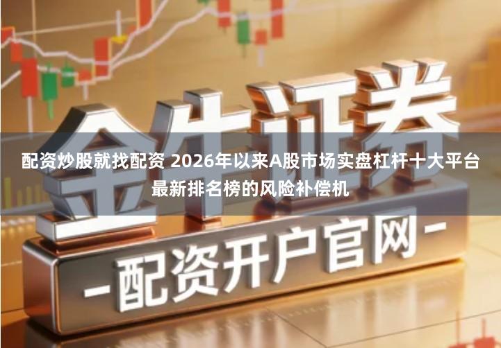 配资炒股就找配资 2026年以来A股市场实盘杠杆十大平台最新排名榜的风险补偿机