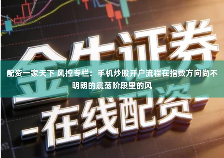 配资一家天下 风控专栏：手机炒股开户流程在指数方向尚不明朗的震荡阶段里的风