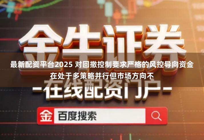 最新配资平台2025 对回撤控制要求严格的风控导向资金在处于多策略并行但市场方向不