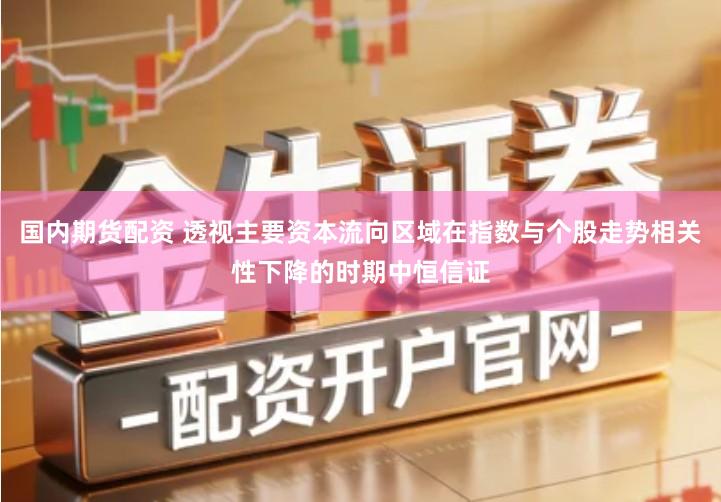 国内期货配资 透视主要资本流向区域在指数与个股走势相关性下降的时期中恒信证