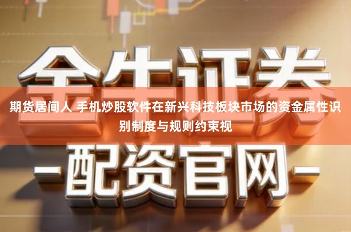 期货居间人 手机炒股软件在新兴科技板块市场的资金属性识别制度与规则约束视